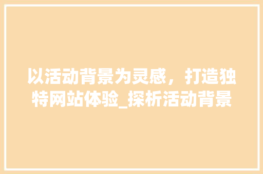 以活动背景为灵感，打造独特网站体验_探析活动背景在网站设计中的重要性
