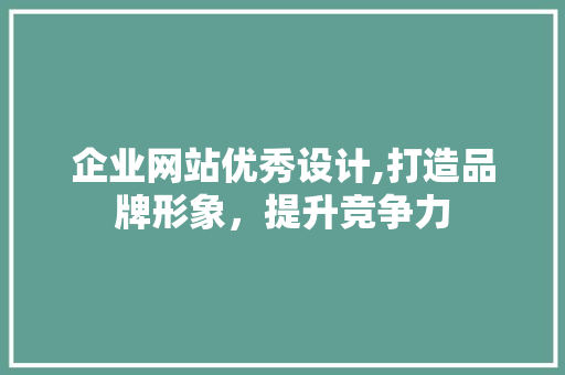企业网站优秀设计,打造品牌形象，提升竞争力 企业网站优秀设计,打造品牌形象，提升竞争力 搜狗SEO