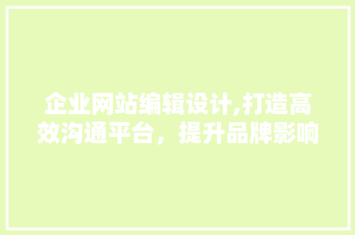 企业网站编辑设计,打造高效沟通平台，提升品牌影响力