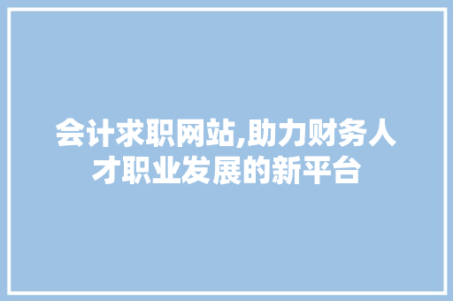 会计求职网站,助力财务人才职业发展的新平台