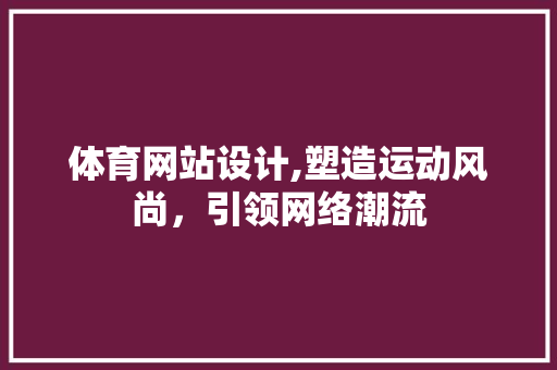 体育网站设计,塑造运动风尚，引领网络潮流