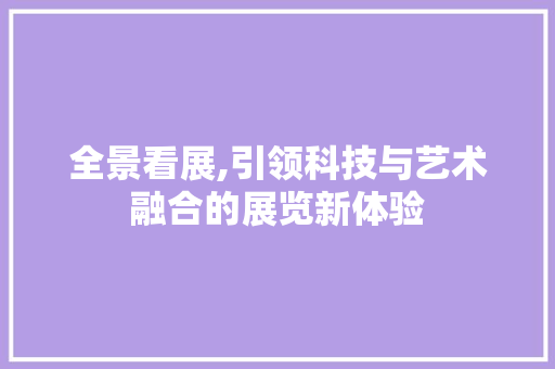 全景看展,引领科技与艺术融合的展览新体验