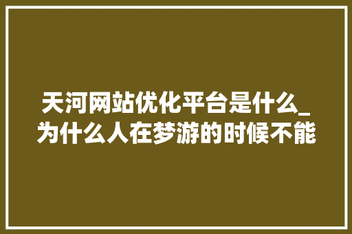 天河网站优化平台是什么_为什么人在梦游的时候不能叫醒。 天河网站优化平台是什么_为什么人在梦游的时候不能叫醒。 神马SEO