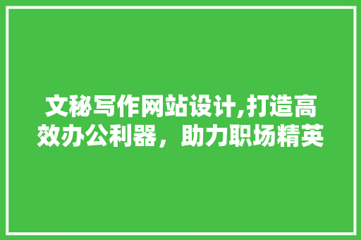 文秘写作网站设计,打造高效办公利器，助力职场精英一臂之力