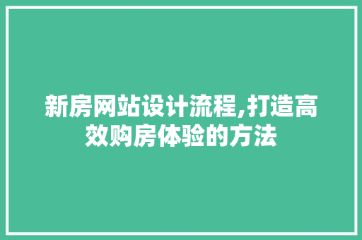 新房网站设计流程,打造高效购房体验的方法