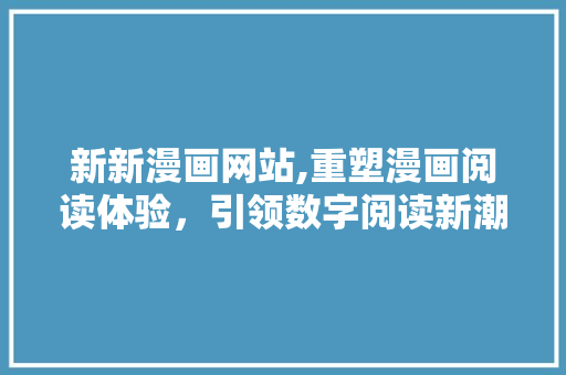 新新漫画网站,重塑漫画阅读体验，引领数字阅读新潮流
