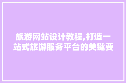 旅游网站设计教程,打造一站式旅游服务平台的关键要素
