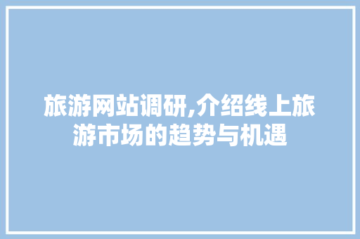 旅游网站调研,介绍线上旅游市场的趋势与机遇