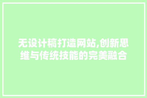 无设计稿打造网站,创新思维与传统技能的完美融合 无设计稿打造网站,创新思维与传统技能的完美融合 网站建设公司
