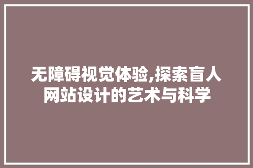 无障碍视觉体验,探索盲人网站设计的艺术与科学