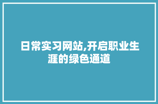 日常实习网站,开启职业生涯的绿色通道