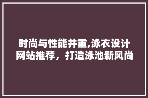 时尚与性能并重,泳衣设计网站推荐，打造泳池新风尚 时尚与性能并重,泳衣设计网站推荐，打造泳池新风尚 SEO关键词