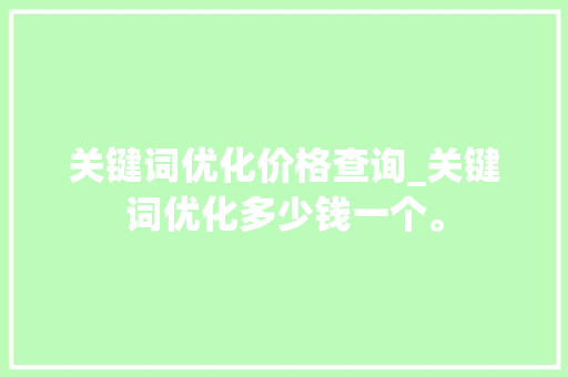 关键词优化价格查询_关键词优化多少钱一个。 关键词优化价格查询_关键词优化多少钱一个。 SEO关键词