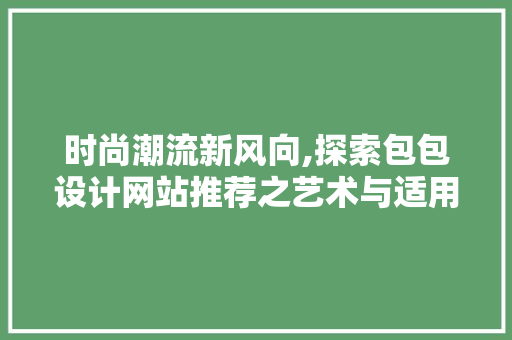 时尚潮流新风向,探索包包设计网站推荐之艺术与适用完美结合 时尚潮流新风向,探索包包设计网站推荐之艺术与适用完美结合 搜狗SEO
