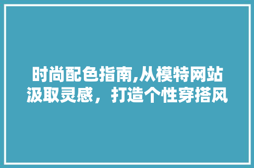 时尚配色指南,从模特网站汲取灵感，打造个性穿搭风格