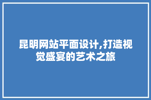 昆明网站平面设计,打造视觉盛宴的艺术之旅 必应SEO 昆明网站平面设计,打造视觉盛宴的艺术之旅 昆明网站平面设计,打造视觉盛宴的艺术之旅 必应SEO