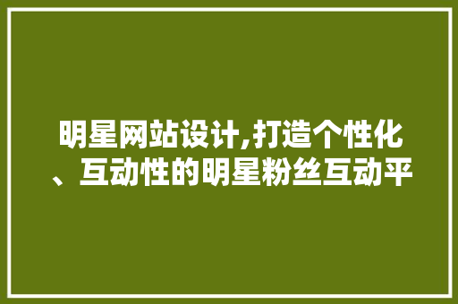 明星网站设计,打造个性化、互动性的明星粉丝互动平台