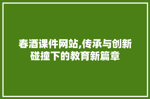 春酒课件网站,传承与创新碰撞下的教育新篇章