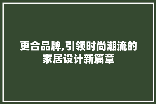 更合品牌,引领时尚潮流的家居设计新篇章 更合品牌,引领时尚潮流的家居设计新篇章 网站建设公司