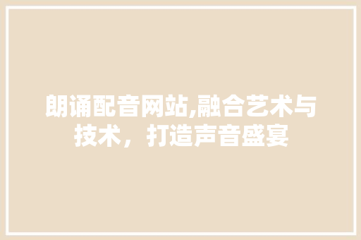 朗诵配音网站,融合艺术与技术，打造声音盛宴