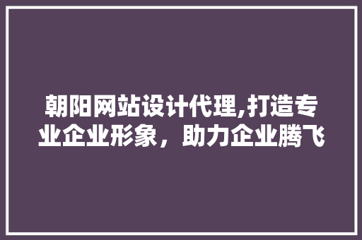 朝阳网站设计代理,打造专业企业形象,助力企业腾飞 搜狗SEO 朝阳网站设计代理,打造专业企业形象,助力企业腾飞 朝阳网站设计代理,打造专业企业形象,助力企业腾飞 搜狗SEO