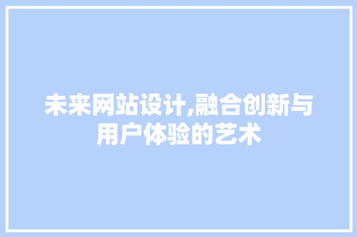 未来网站设计,融合创新与用户体验的艺术 未来网站设计,融合创新与用户体验的艺术 百度SEO