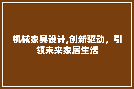 机械家具设计,创新驱动,引领未来家居生活 搜狗SEO 机械家具设计,创新驱动,引领未来家居生活 机械家具设计,创新驱动,引领未来家居生活 搜狗SEO