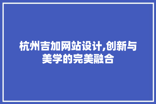 杭州吉加网站设计,创新与美学的完美融合 杭州吉加网站设计,创新与美学的完美融合 神马SEO