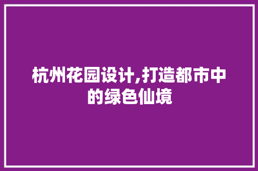 杭州花园设计,打造都市中的绿色仙境