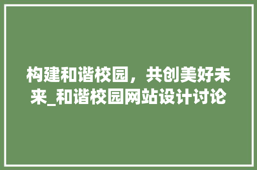构建和谐校园，共创美好未来_和谐校园网站设计讨论 构建和谐校园，共创美好未来_和谐校园网站设计讨论 神马SEO
