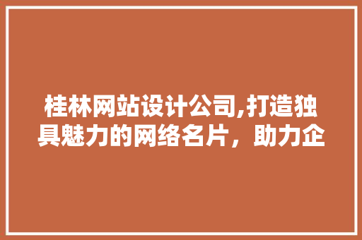 桂林网站设计公司,打造独具魅力的网络名片，助力企业腾飞