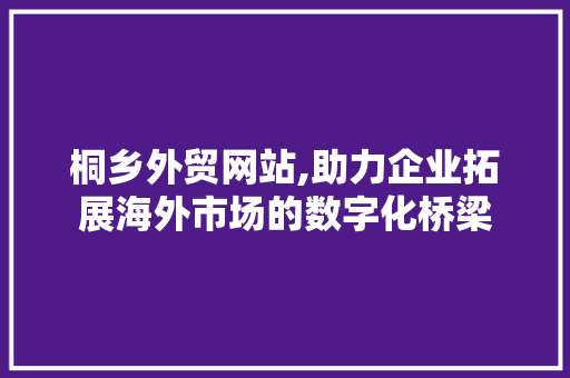桐乡外贸网站,助力企业拓展海外市场的数字化桥梁 桐乡外贸网站,助力企业拓展海外市场的数字化桥梁 百度SEO