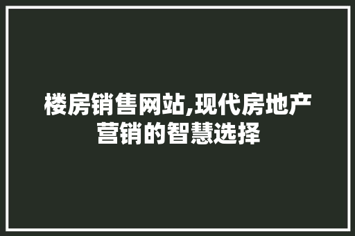 楼房销售网站,现代房地产营销的智慧选择
