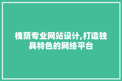 槐荫专业网站设计,打造独具特色的网络平台 槐荫专业网站设计,打造独具特色的网络平台 SEO关键词