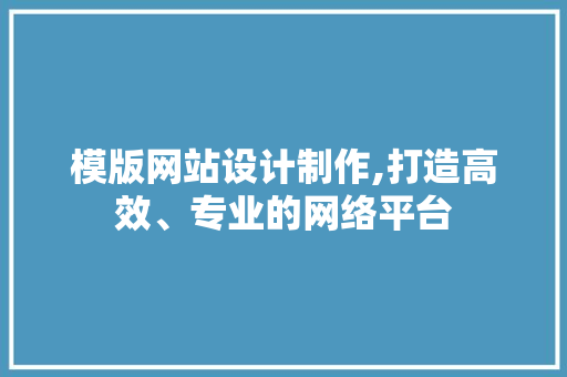 模版网站设计制作,打造高效、专业的网络平台