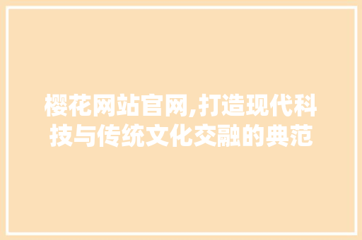 樱花网站官网,打造现代科技与传统文化交融的典范