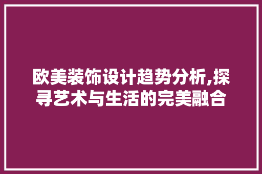 欧美装饰设计趋势分析,探寻艺术与生活的完美融合