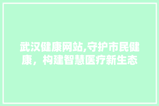 武汉健康网站,守护市民健康，构建智慧医疗新生态