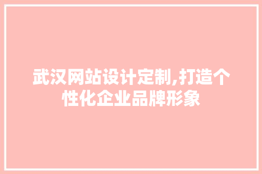 武汉网站设计定制,打造个性化企业品牌形象 武汉网站设计定制,打造个性化企业品牌形象 神马SEO