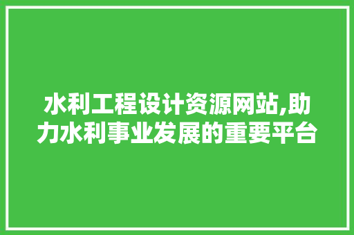 水利工程设计资源网站,助力水利事业发展的重要平台 水利工程设计资源网站,助力水利事业发展的重要平台 SEO关键词
