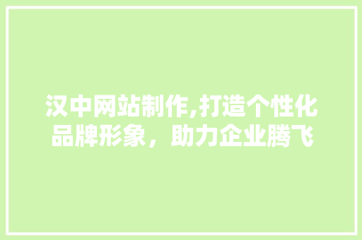 汉中网站制作,打造个性化品牌形象，助力企业腾飞 汉中网站制作,打造个性化品牌形象，助力企业腾飞 网站建设公司