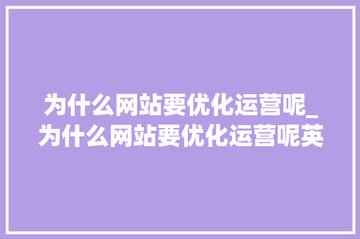 为什么网站要优化运营呢_为什么网站要优化运营呢英语。 为什么网站要优化运营呢_为什么网站要优化运营呢英语。 SEO关键词