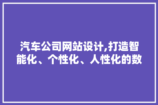 汽车公司网站设计,打造智能化、个性化、人性化的数字体验 汽车公司网站设计,打造智能化、个性化、人性化的数字体验 网站建设公司