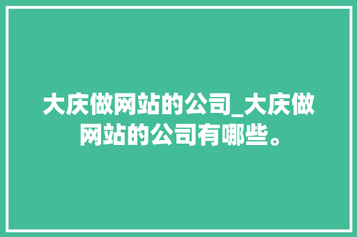 大庆做网站的公司_大庆做网站的公司有哪些。 大庆做网站的公司_大庆做网站的公司有哪些。 网站建设公司