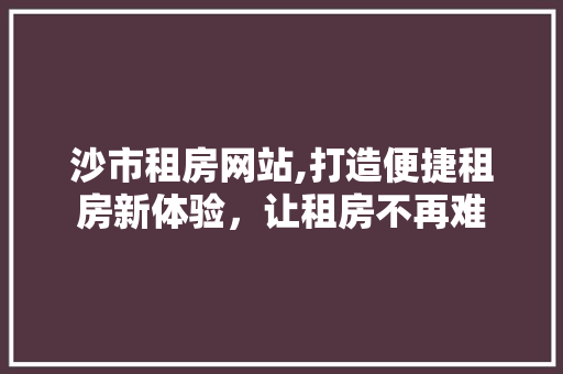 沙市租房网站,打造便捷租房新体验，让租房不再难