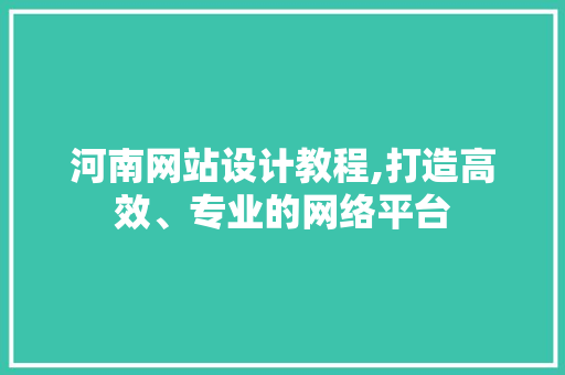 河南网站设计教程,打造高效、专业的网络平台 河南网站设计教程,打造高效、专业的网络平台 网站建设公司