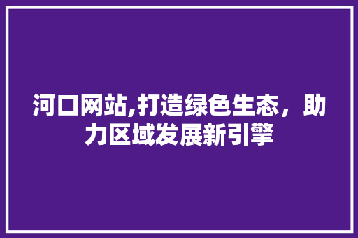 河口网站,打造绿色生态，助力区域发展新引擎 河口网站,打造绿色生态，助力区域发展新引擎 神马SEO