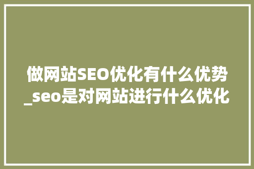 做网站SEO优化有什么优势_seo是对网站进行什么优化比较好?。 做网站SEO优化有什么优势_seo是对网站进行什么优化比较好?。 必应SEO