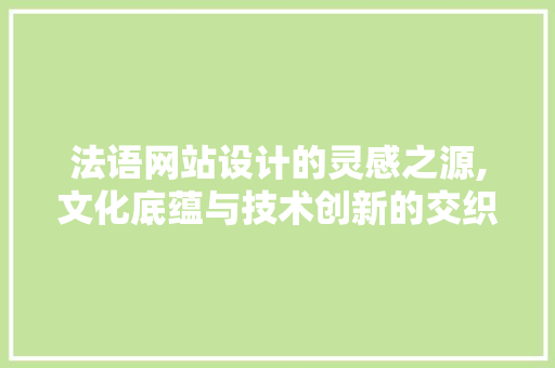 法语网站设计的灵感之源,文化底蕴与技术创新的交织