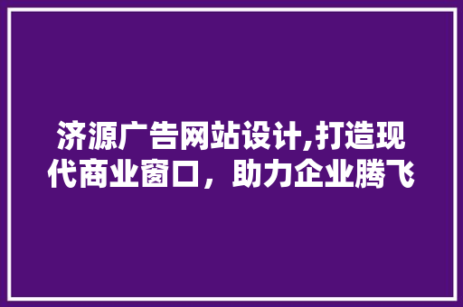 济源广告网站设计,打造现代商业窗口，助力企业腾飞 济源广告网站设计,打造现代商业窗口，助力企业腾飞 神马SEO